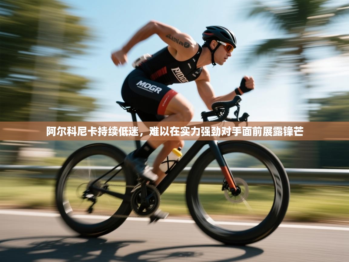 阿尔科尼卡持续低迷，难以在实力强劲对手面前展露锋芒  第1张