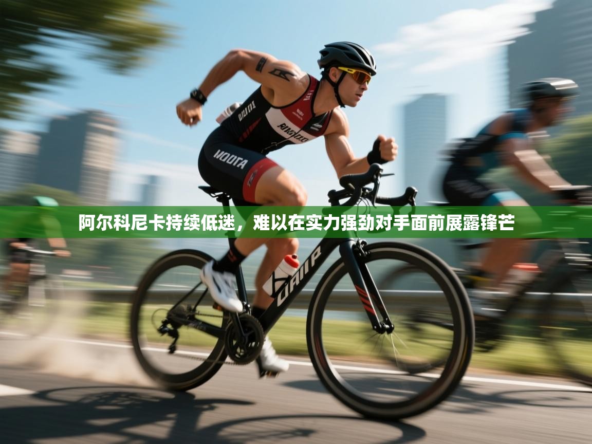 阿尔科尼卡持续低迷，难以在实力强劲对手面前展露锋芒  第2张