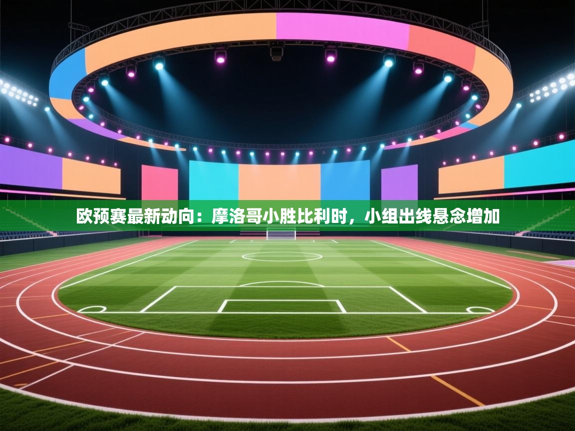 欧预赛最新动向：摩洛哥小胜比利时，小组出线悬念增加  第1张