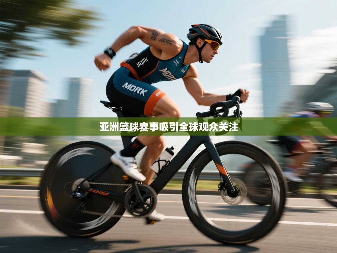 亚洲篮球赛事吸引全球观众关注