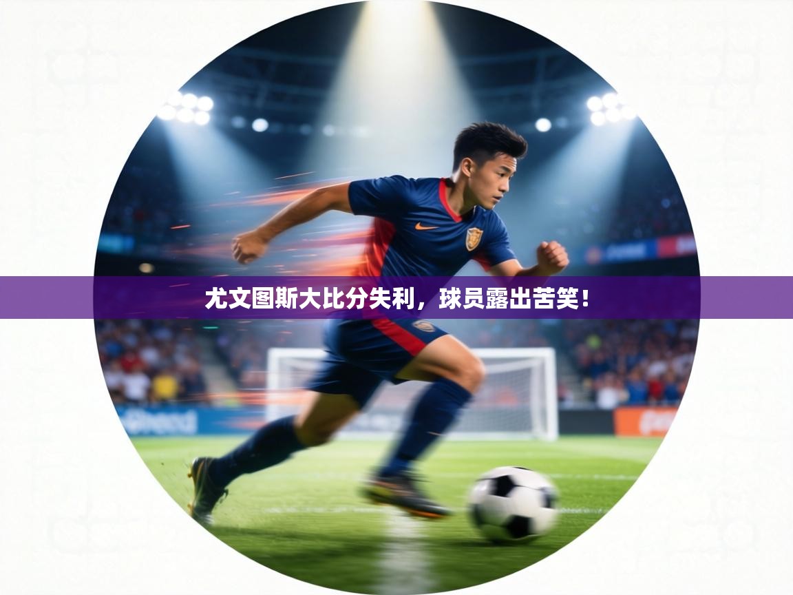 尤文图斯大比分失利,球员露出苦笑! 第2张